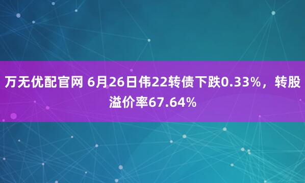万无优配官网 6月26日伟22转债下跌0.33%，转股溢价率67.64%