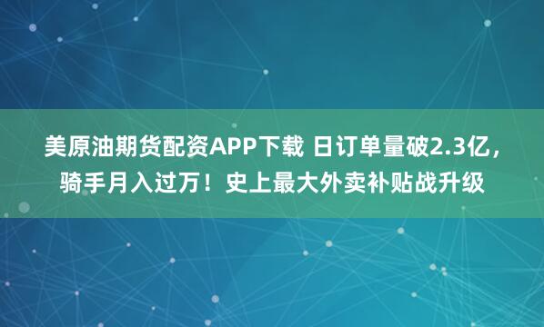美原油期货配资APP下载 日订单量破2.3亿，骑手月入过万！史上最大外卖补贴战升级