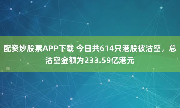 配资炒股票APP下载 今日共614只港股被沽空，总沽空金额为233.59亿港元