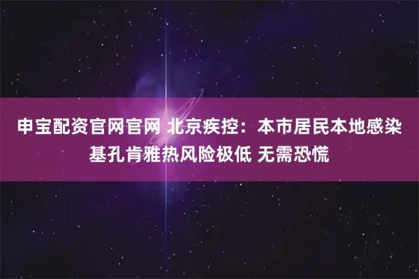 申宝配资官网官网 北京疾控：本市居民本地感染基孔肯雅热风险极低 无需恐慌