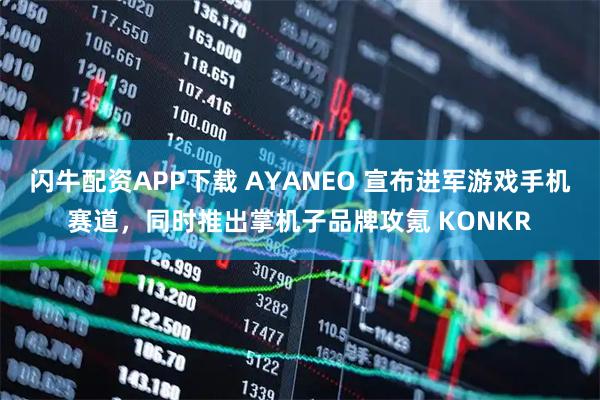 闪牛配资APP下载 AYANEO 宣布进军游戏手机赛道，同时推出掌机子品牌攻氪 KONKR