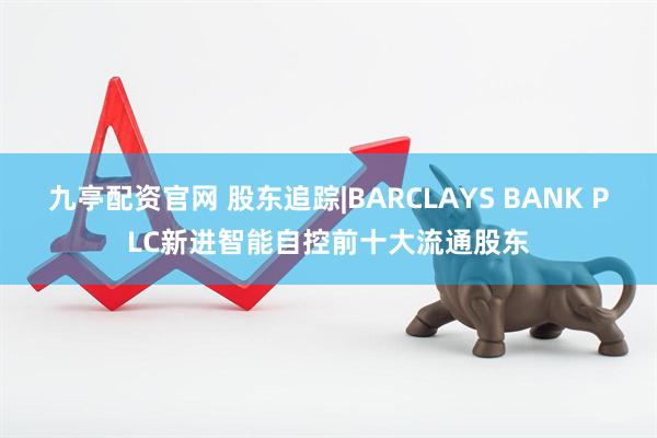 九亭配资官网 股东追踪|BARCLAYS BANK PLC新进智能自控前十大流通股东