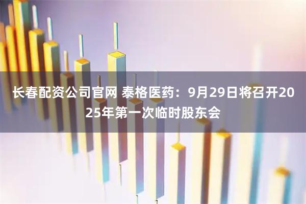 长春配资公司官网 泰格医药：9月29日将召开2025年第一次临时股东会