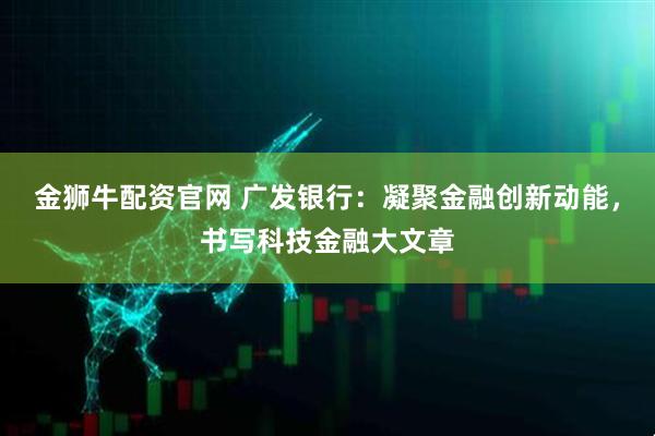 金狮牛配资官网 广发银行：凝聚金融创新动能，书写科技金融大文章