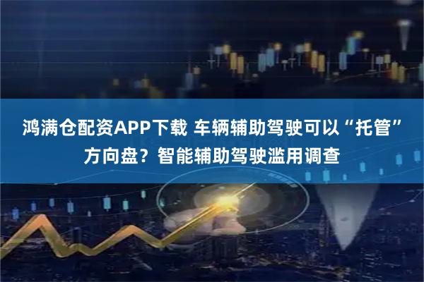 鸿满仓配资APP下载 车辆辅助驾驶可以“托管”方向盘？智能辅助驾驶滥用调查