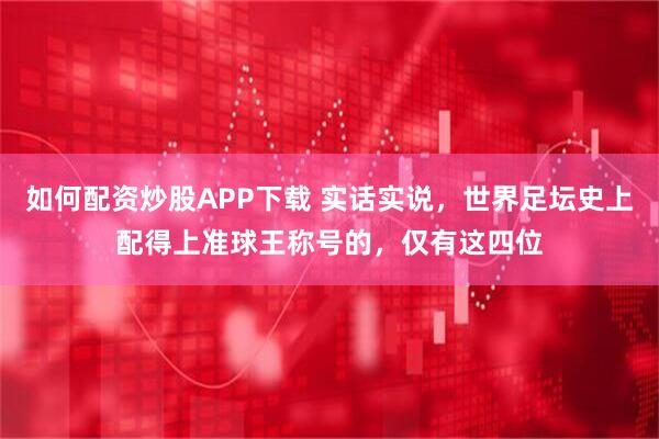 如何配资炒股APP下载 实话实说，世界足坛史上配得上准球王称号的，仅有这四位