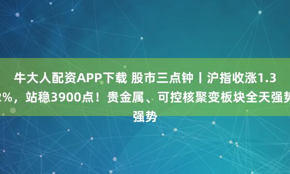 牛大人配资APP下载 股市三点钟丨沪指收涨1.32%，站稳3900点！贵金属、可控核聚变板块全天强势