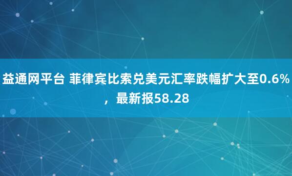 益通网平台 菲律宾比索兑美元汇率跌幅扩大至0.6%，最新报58.28