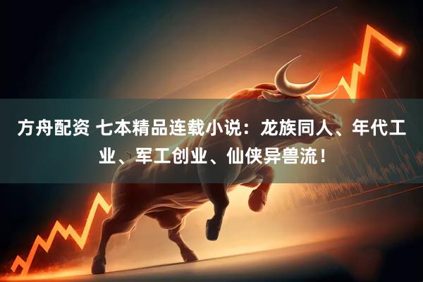 方舟配资 七本精品连载小说：龙族同人、年代工业、军工创业、仙侠异兽流！