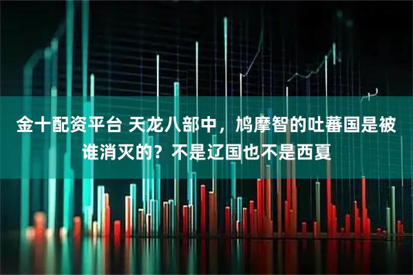 金十配资平台 天龙八部中，鸠摩智的吐蕃国是被谁消灭的？不是辽国也不是西夏