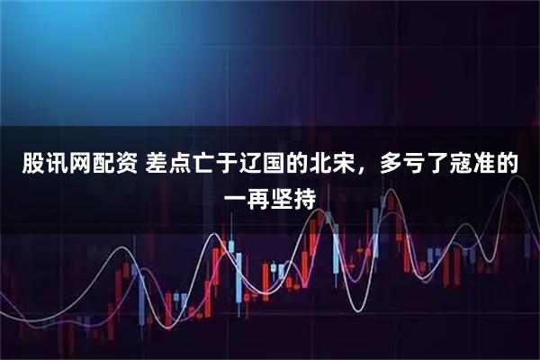 股讯网配资 差点亡于辽国的北宋，多亏了寇准的一再坚持