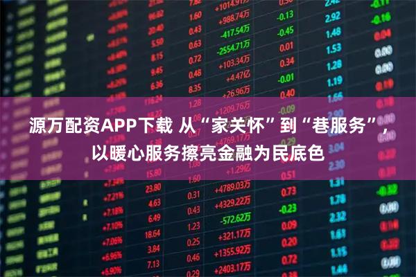 源万配资APP下载 从“家关怀”到“巷服务”，以暖心服务擦亮金融为民底色