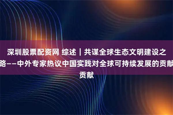 深圳股票配资网 综述｜共谋全球生态文明建设之路——中外专家热议中国实践对全球可持续发展的贡献