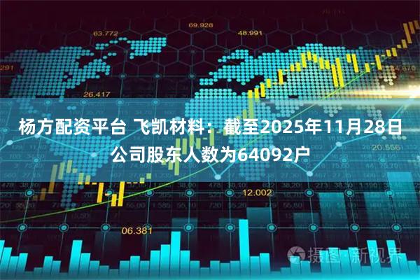 杨方配资平台 飞凯材料：截至2025年11月28日公司股东人数为64092户