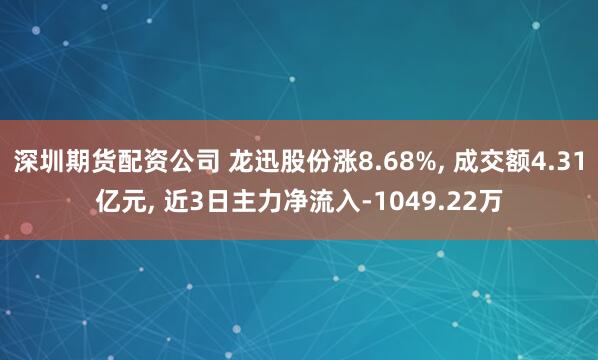 深圳期货配资公司 龙迅股份涨8.68%, 成交额4.31亿元, 近3日主力净流入-1049.22万