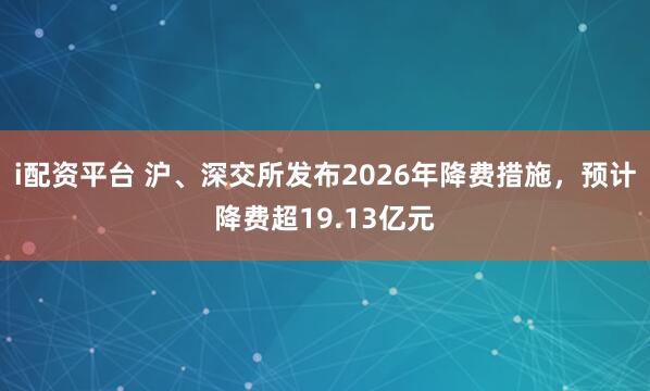 i配资平台 沪、深交所发布2026年降费措施，预计降费超19.13亿元
