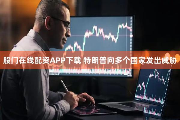 股门在线配资APP下载 特朗普向多个国家发出威胁