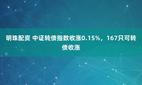 明珠配资 中证转债指数收涨0.15%，167只可转债收涨