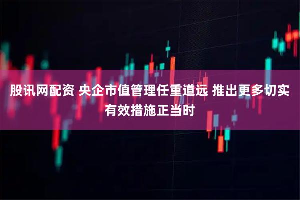 股讯网配资 央企市值管理任重道远 推出更多切实有效措施正当时