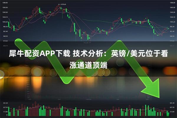 犀牛配资APP下载 技术分析：英镑/美元位于看涨通道顶端