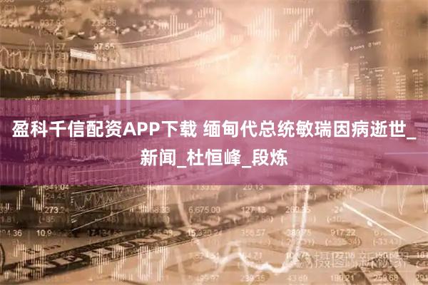 盈科千信配资APP下载 缅甸代总统敏瑞因病逝世_新闻_杜恒峰_段炼
