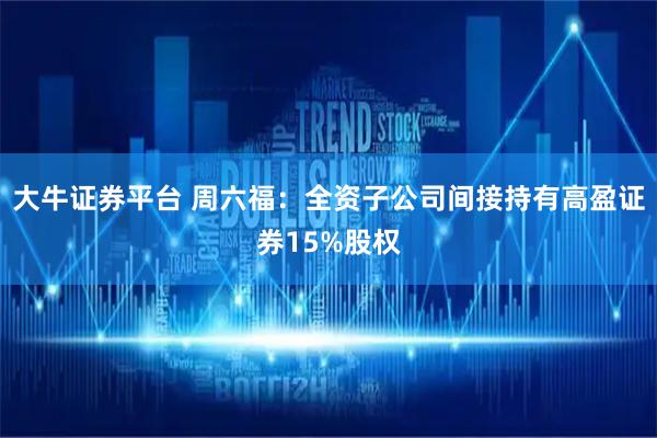 大牛证券平台 周六福：全资子公司间接持有高盈证券15%股权