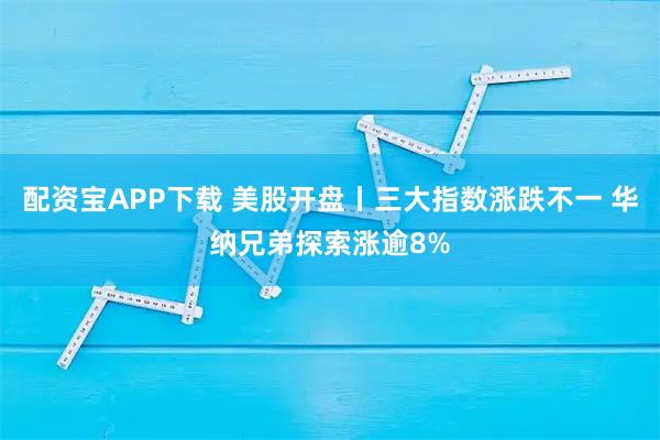 配资宝APP下载 美股开盘丨三大指数涨跌不一 华纳兄弟探索涨逾8%
