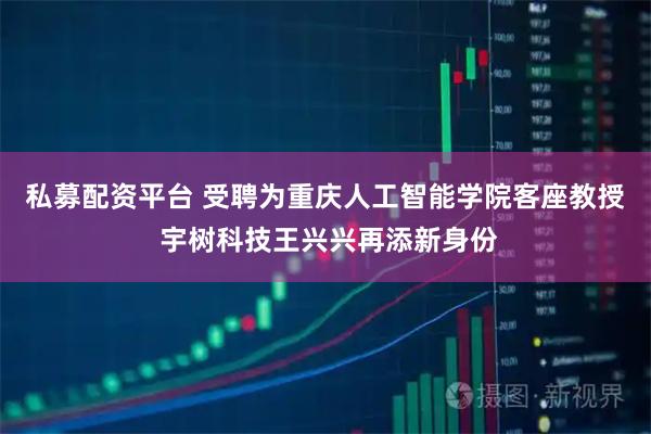 私募配资平台 受聘为重庆人工智能学院客座教授 宇树科技王兴兴再添新身份