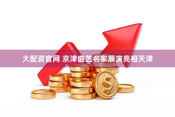大配资官网 京津曲艺名家展演亮相天津